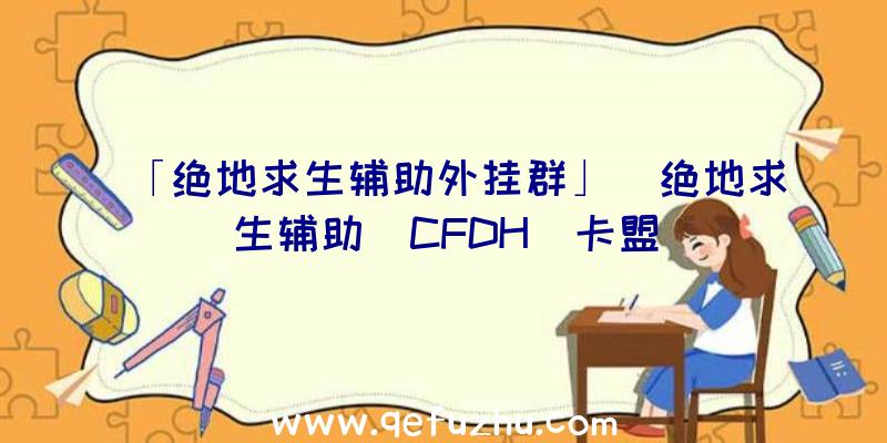 「绝地求生辅助外挂群」|绝地求生辅助_CFDH_卡盟